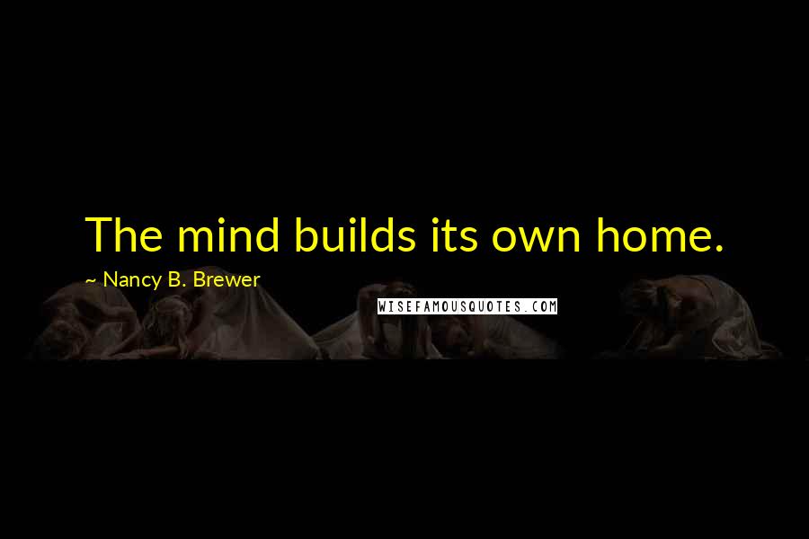 Nancy B. Brewer Quotes: The mind builds its own home.