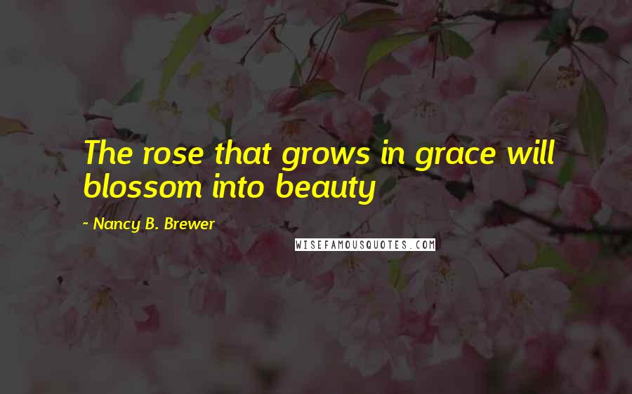 Nancy B. Brewer Quotes: The rose that grows in grace will blossom into beauty