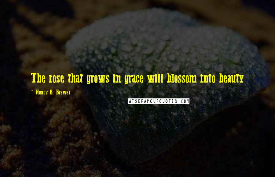 Nancy B. Brewer Quotes: The rose that grows in grace will blossom into beauty