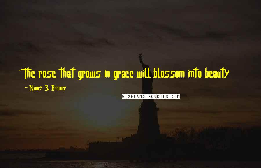 Nancy B. Brewer Quotes: The rose that grows in grace will blossom into beauty