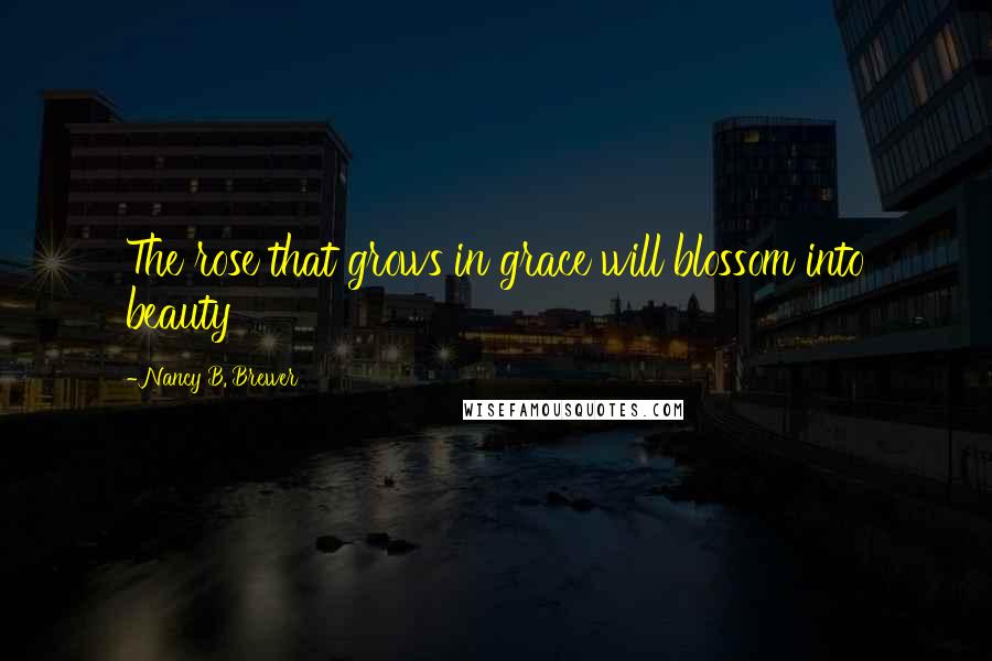 Nancy B. Brewer Quotes: The rose that grows in grace will blossom into beauty