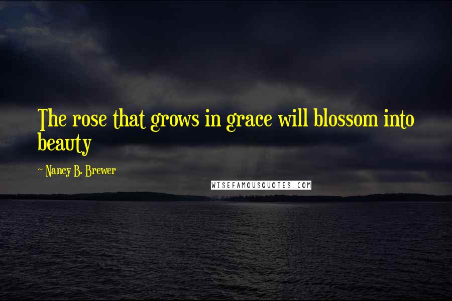Nancy B. Brewer Quotes: The rose that grows in grace will blossom into beauty