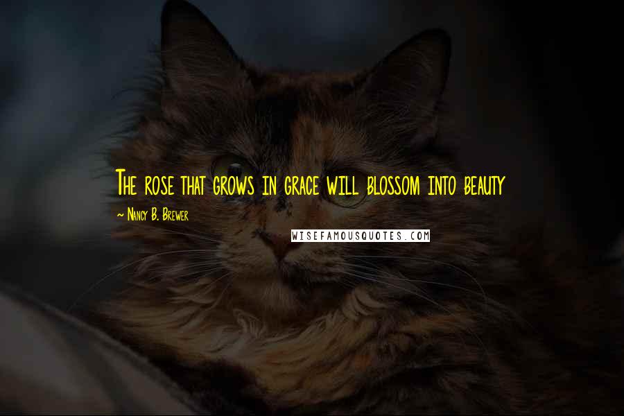 Nancy B. Brewer Quotes: The rose that grows in grace will blossom into beauty