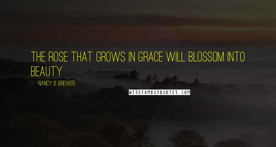 Nancy B. Brewer Quotes: The rose that grows in grace will blossom into beauty