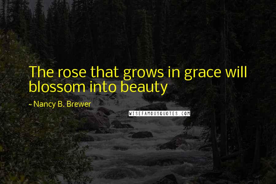 Nancy B. Brewer Quotes: The rose that grows in grace will blossom into beauty