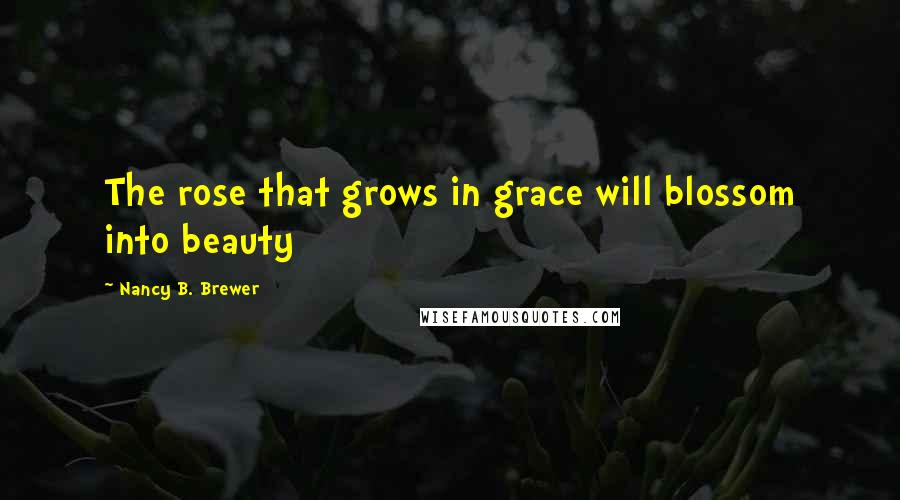 Nancy B. Brewer Quotes: The rose that grows in grace will blossom into beauty