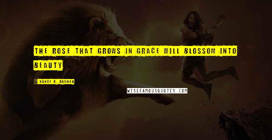 Nancy B. Brewer Quotes: The rose that grows in grace will blossom into beauty