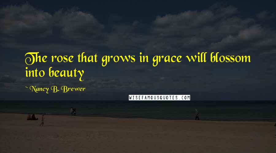 Nancy B. Brewer Quotes: The rose that grows in grace will blossom into beauty