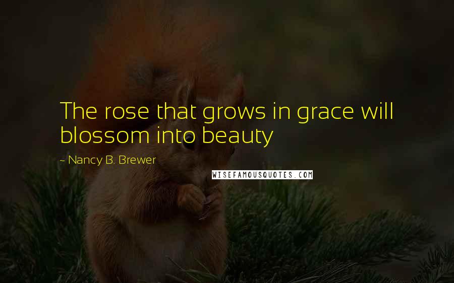 Nancy B. Brewer Quotes: The rose that grows in grace will blossom into beauty