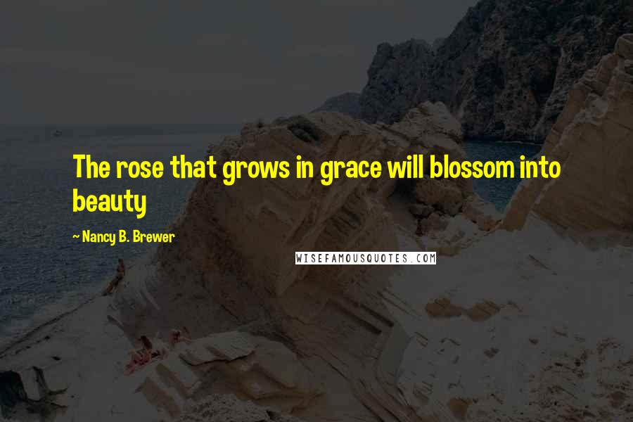 Nancy B. Brewer Quotes: The rose that grows in grace will blossom into beauty