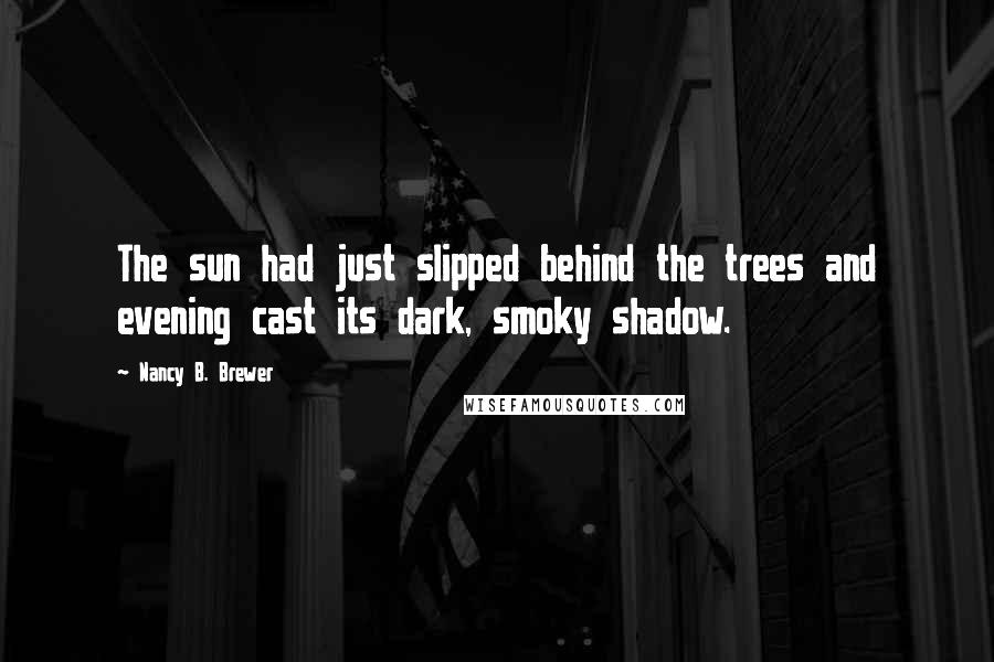 Nancy B. Brewer Quotes: The sun had just slipped behind the trees and evening cast its dark, smoky shadow.