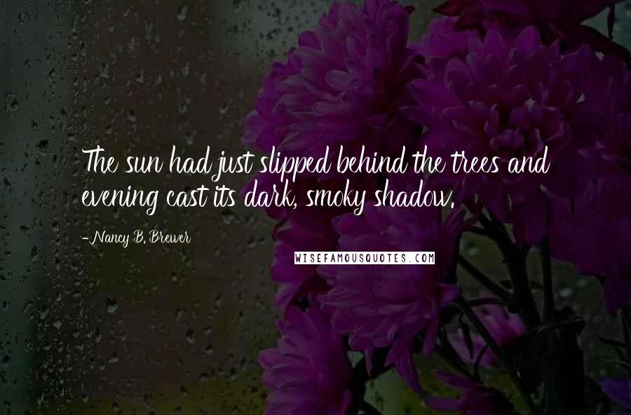 Nancy B. Brewer Quotes: The sun had just slipped behind the trees and evening cast its dark, smoky shadow.