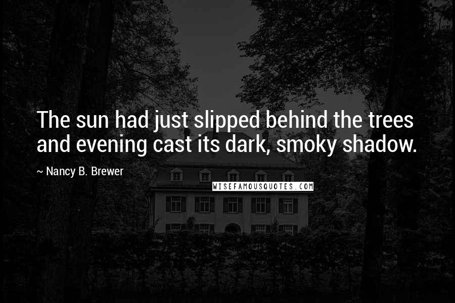 Nancy B. Brewer Quotes: The sun had just slipped behind the trees and evening cast its dark, smoky shadow.