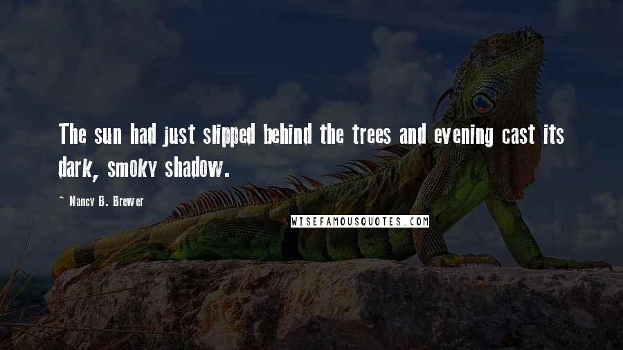 Nancy B. Brewer Quotes: The sun had just slipped behind the trees and evening cast its dark, smoky shadow.