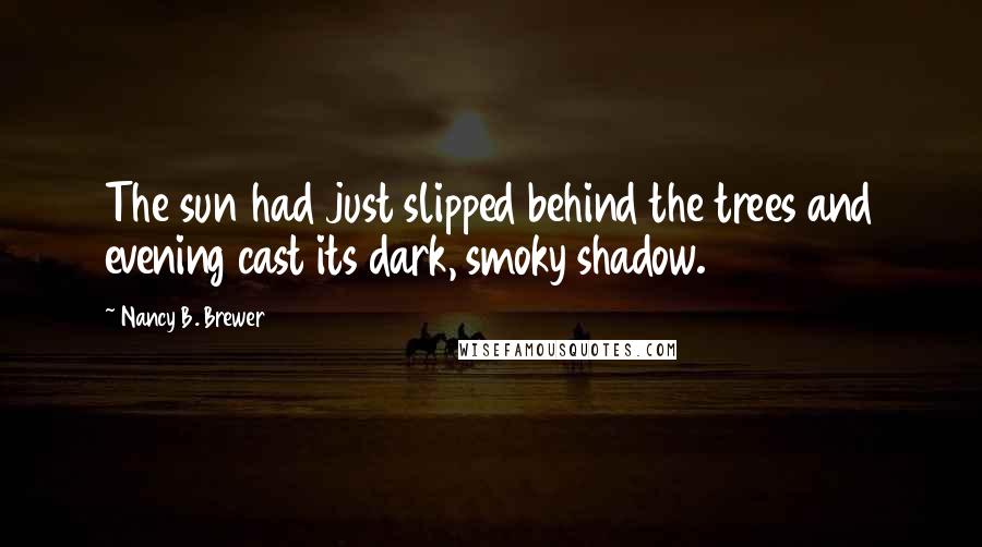 Nancy B. Brewer Quotes: The sun had just slipped behind the trees and evening cast its dark, smoky shadow.