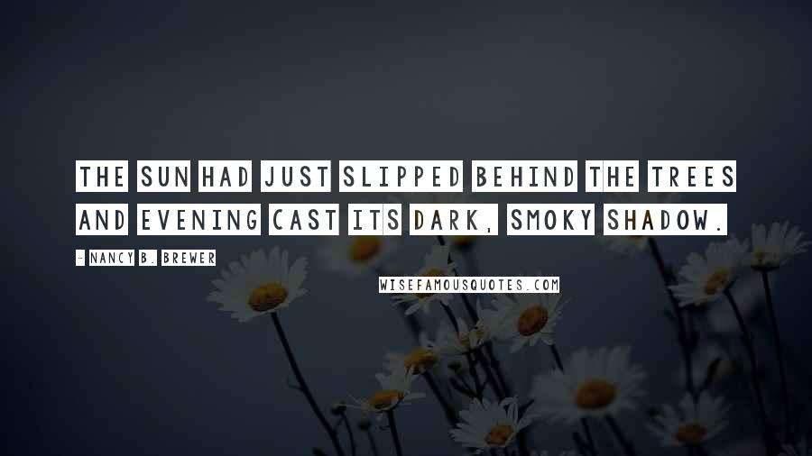 Nancy B. Brewer Quotes: The sun had just slipped behind the trees and evening cast its dark, smoky shadow.