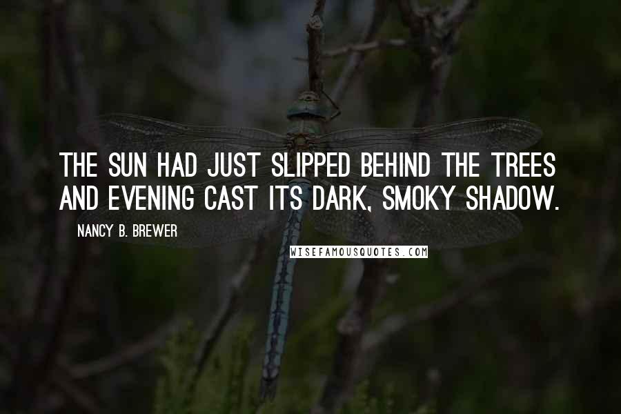 Nancy B. Brewer Quotes: The sun had just slipped behind the trees and evening cast its dark, smoky shadow.