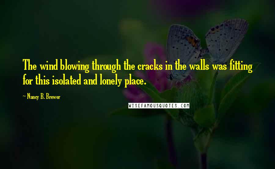 Nancy B. Brewer Quotes: The wind blowing through the cracks in the walls was fitting for this isolated and lonely place.