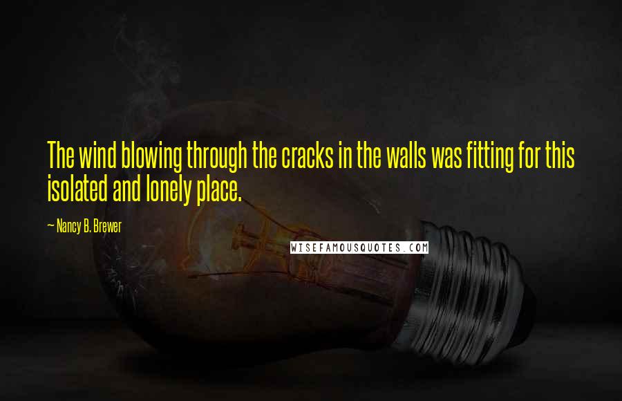 Nancy B. Brewer Quotes: The wind blowing through the cracks in the walls was fitting for this isolated and lonely place.