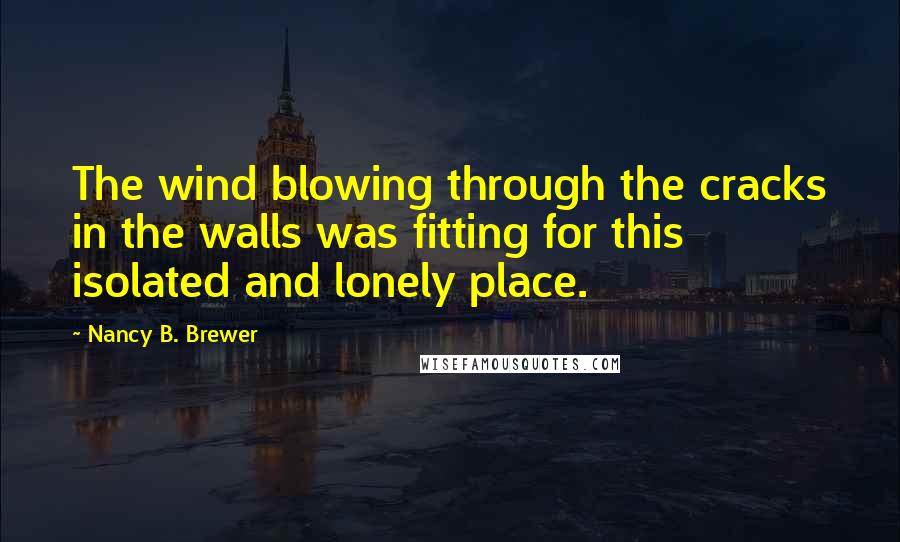 Nancy B. Brewer Quotes: The wind blowing through the cracks in the walls was fitting for this isolated and lonely place.