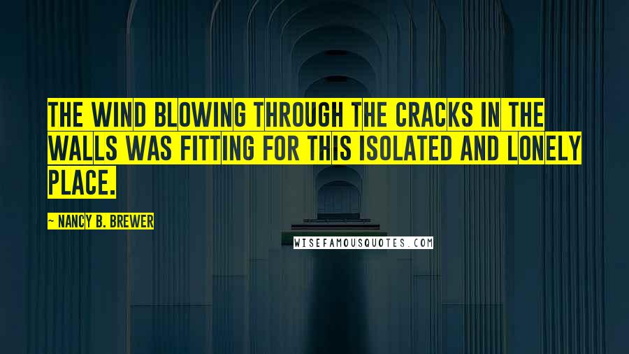 Nancy B. Brewer Quotes: The wind blowing through the cracks in the walls was fitting for this isolated and lonely place.