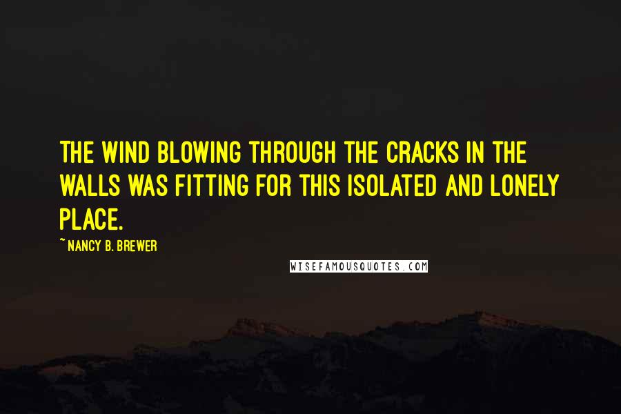 Nancy B. Brewer Quotes: The wind blowing through the cracks in the walls was fitting for this isolated and lonely place.