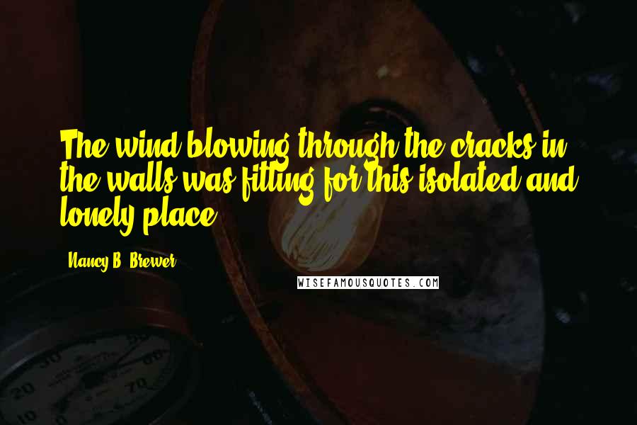 Nancy B. Brewer Quotes: The wind blowing through the cracks in the walls was fitting for this isolated and lonely place.