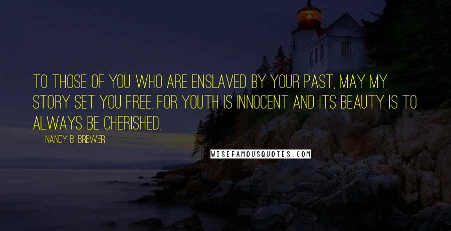Nancy B. Brewer Quotes: To those of you who are enslaved by your past, may my story set you free. For youth is innocent and its beauty is to always be cherished.