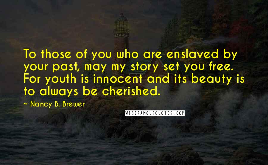 Nancy B. Brewer Quotes: To those of you who are enslaved by your past, may my story set you free. For youth is innocent and its beauty is to always be cherished.