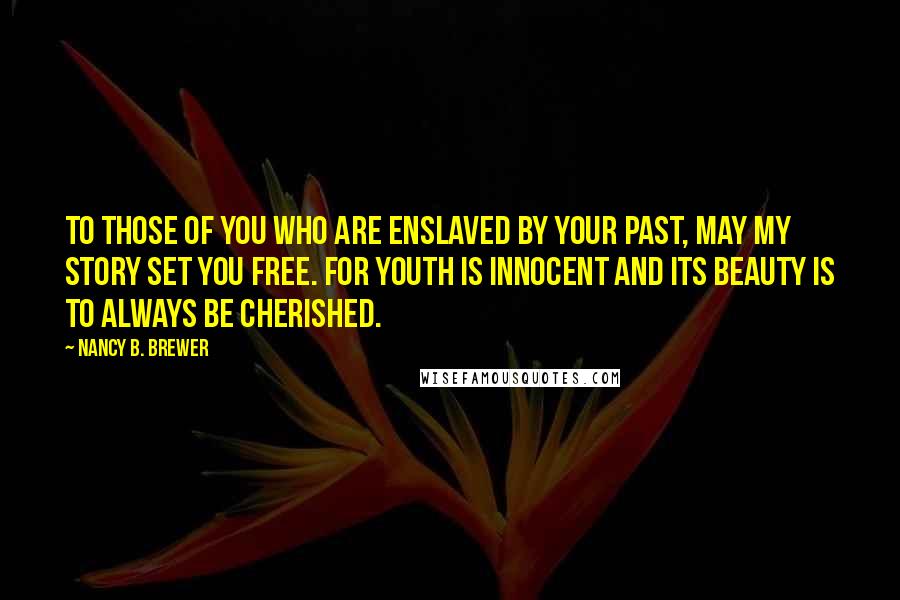 Nancy B. Brewer Quotes: To those of you who are enslaved by your past, may my story set you free. For youth is innocent and its beauty is to always be cherished.