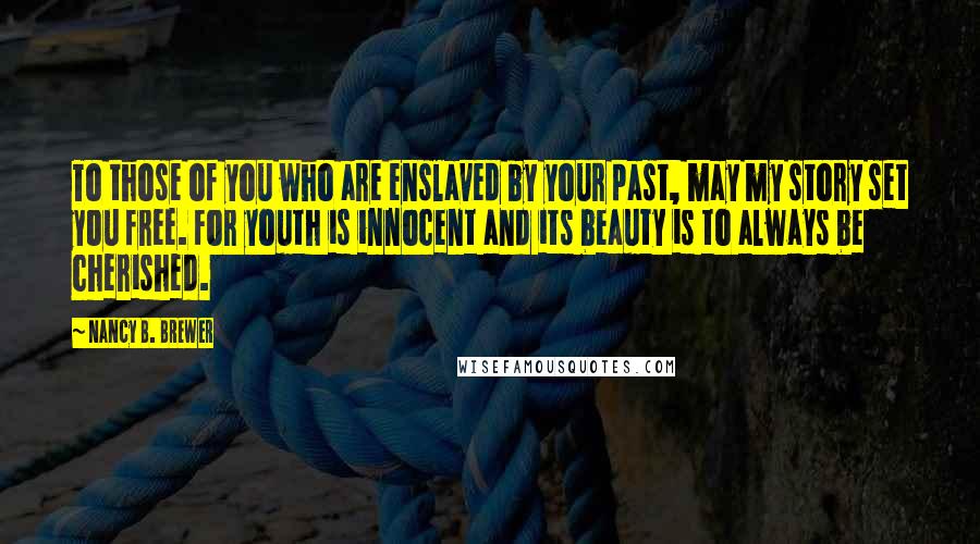 Nancy B. Brewer Quotes: To those of you who are enslaved by your past, may my story set you free. For youth is innocent and its beauty is to always be cherished.