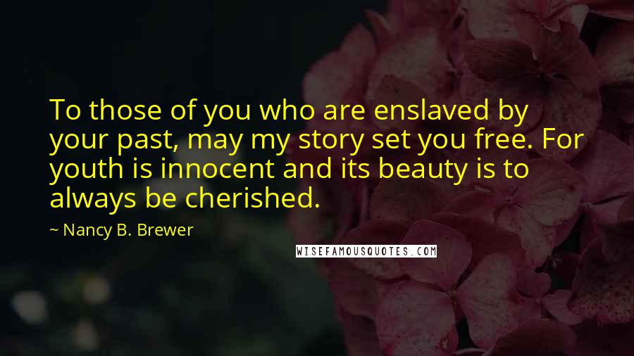Nancy B. Brewer Quotes: To those of you who are enslaved by your past, may my story set you free. For youth is innocent and its beauty is to always be cherished.