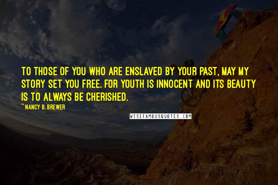 Nancy B. Brewer Quotes: To those of you who are enslaved by your past, may my story set you free. For youth is innocent and its beauty is to always be cherished.