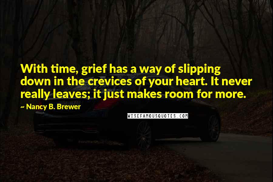 Nancy B. Brewer Quotes: With time, grief has a way of slipping down in the crevices of your heart. It never really leaves; it just makes room for more.