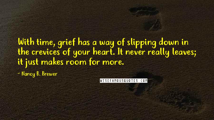 Nancy B. Brewer Quotes: With time, grief has a way of slipping down in the crevices of your heart. It never really leaves; it just makes room for more.