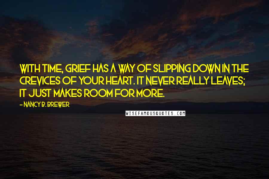 Nancy B. Brewer Quotes: With time, grief has a way of slipping down in the crevices of your heart. It never really leaves; it just makes room for more.