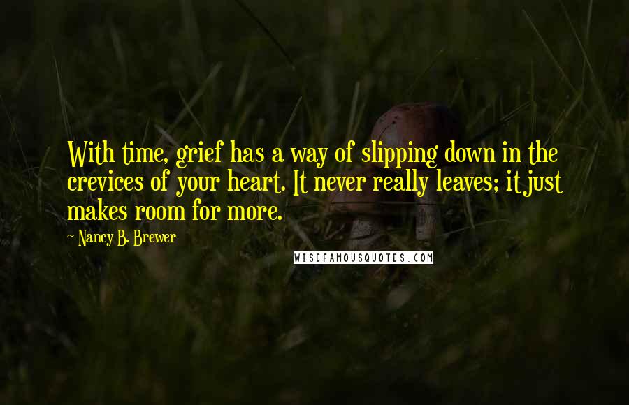 Nancy B. Brewer Quotes: With time, grief has a way of slipping down in the crevices of your heart. It never really leaves; it just makes room for more.