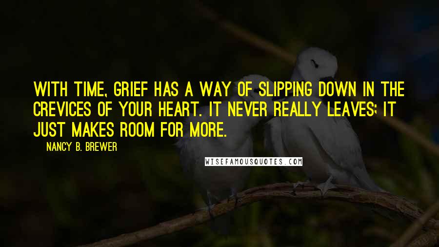 Nancy B. Brewer Quotes: With time, grief has a way of slipping down in the crevices of your heart. It never really leaves; it just makes room for more.