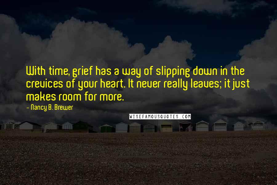 Nancy B. Brewer Quotes: With time, grief has a way of slipping down in the crevices of your heart. It never really leaves; it just makes room for more.