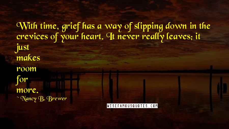 Nancy B. Brewer Quotes: With time, grief has a way of slipping down in the crevices of your heart. It never really leaves; it just makes room for more.
