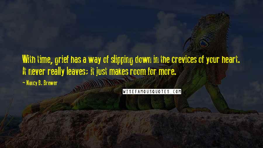 Nancy B. Brewer Quotes: With time, grief has a way of slipping down in the crevices of your heart. It never really leaves; it just makes room for more.