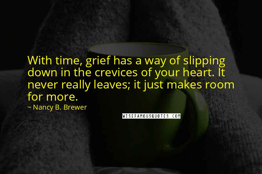 Nancy B. Brewer Quotes: With time, grief has a way of slipping down in the crevices of your heart. It never really leaves; it just makes room for more.