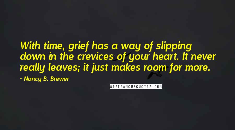 Nancy B. Brewer Quotes: With time, grief has a way of slipping down in the crevices of your heart. It never really leaves; it just makes room for more.