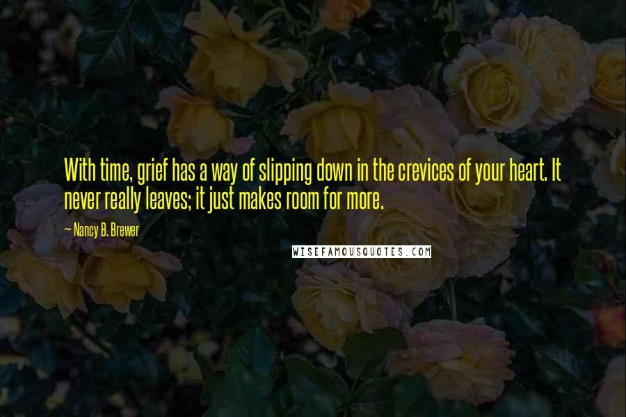 Nancy B. Brewer Quotes: With time, grief has a way of slipping down in the crevices of your heart. It never really leaves; it just makes room for more.