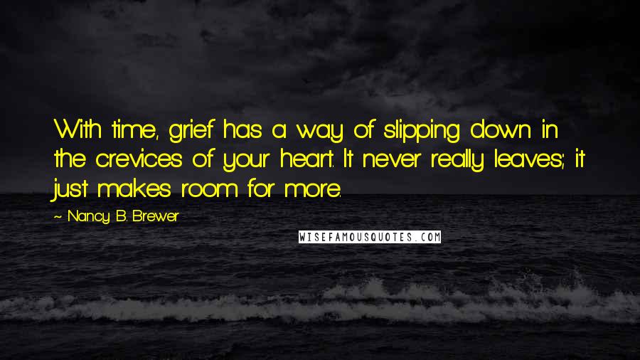 Nancy B. Brewer Quotes: With time, grief has a way of slipping down in the crevices of your heart. It never really leaves; it just makes room for more.