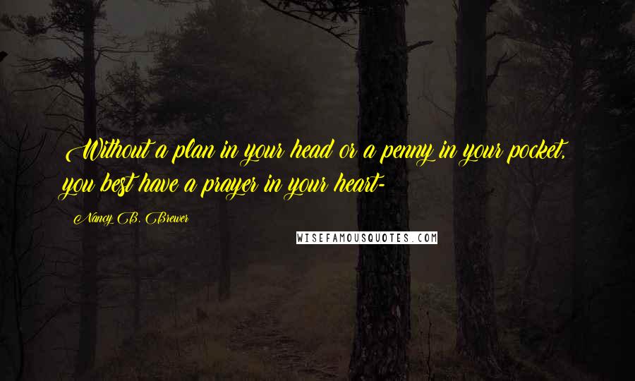 Nancy B. Brewer Quotes: Without a plan in your head or a penny in your pocket, you best have a prayer in your heart-