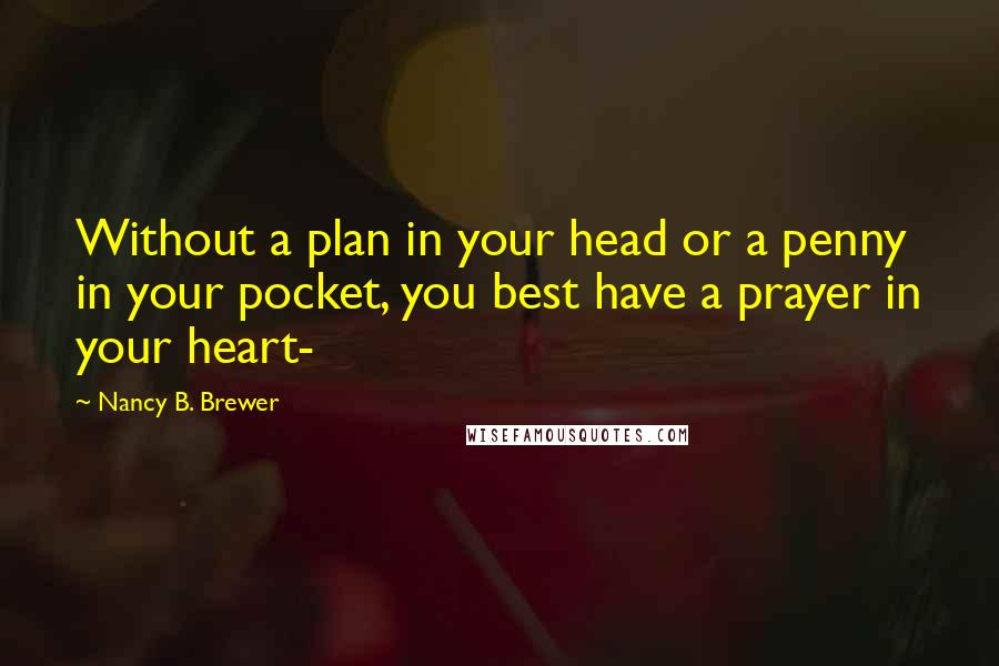Nancy B. Brewer Quotes: Without a plan in your head or a penny in your pocket, you best have a prayer in your heart-
