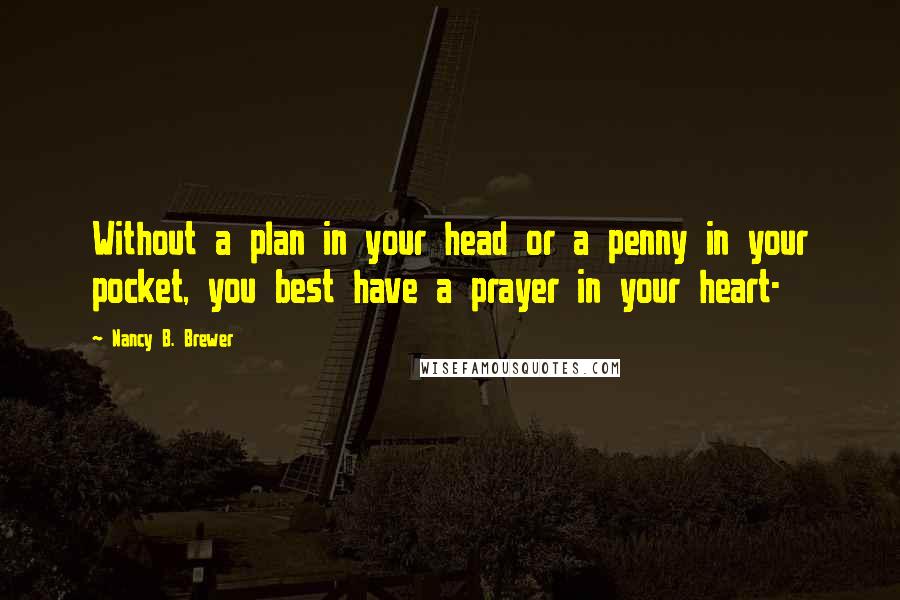 Nancy B. Brewer Quotes: Without a plan in your head or a penny in your pocket, you best have a prayer in your heart-