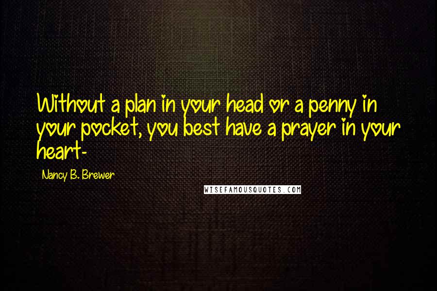 Nancy B. Brewer Quotes: Without a plan in your head or a penny in your pocket, you best have a prayer in your heart-