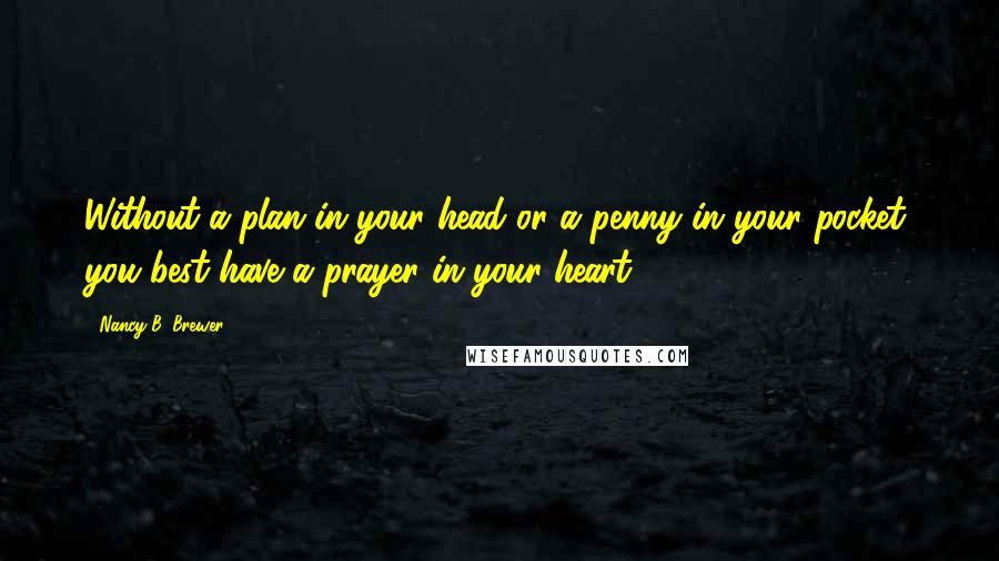 Nancy B. Brewer Quotes: Without a plan in your head or a penny in your pocket, you best have a prayer in your heart-